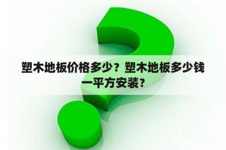 塑木地板价格多少？塑木地板多少钱一平方安装？