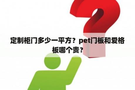 定制柜门多少一平方？pet门板和爱格板哪个贵？