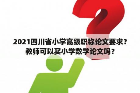 2021四川省小学高级职称论文要求？教师可以买小学数学论文吗？