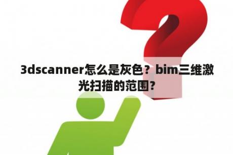 3dscanner怎么是灰色？bim三维激光扫描的范围？