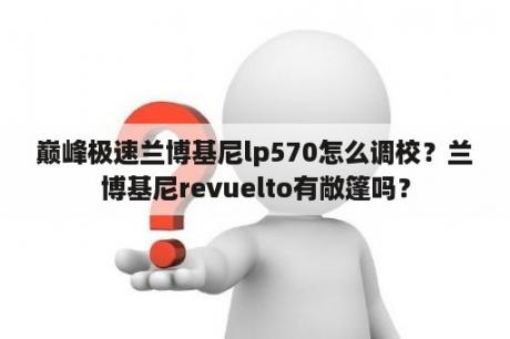 巅峰极速兰博基尼lp570怎么调校？兰博基尼revuelto有敞篷吗？