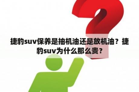 捷豹suv保养是抽机油还是放机油？捷豹suv为什么那么贵？