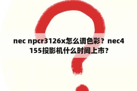 nec npcr3126x怎么调色彩？nec4155投影机什么时间上市？