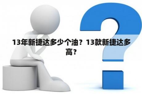 13年新捷达多少个油？13款新捷达多高？