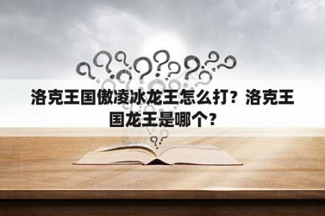 洛克王国傲凌冰龙王怎么打？洛克王国龙王是哪个？