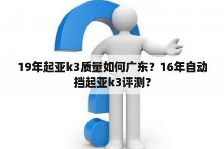 19年起亚k3质量如何广东？16年自动挡起亚k3评测？