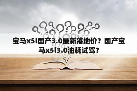 宝马x5l国产3.0最新落地价？国产宝马x5l3.0油耗试驾？