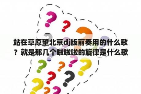 站在草原望北京dj版前奏用的什么歌？就是那几个啦啦啦的旋律是什么歌的？草原歌曲大全dj