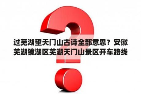 过芜湖望天门山古诗全部意思？安徽芜湖镜湖区芜湖天门山景区开车路线怎么走？