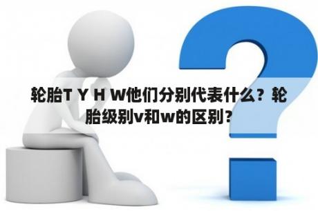 轮胎T Y H W他们分别代表什么？轮胎级别v和w的区别？