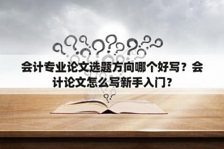 会计专业论文选题方向哪个好写？会计论文怎么写新手入门？