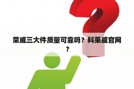 荣威三大件质量可靠吗？科莱威官网？