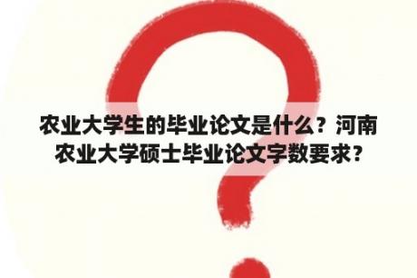 农业大学生的毕业论文是什么？河南农业大学硕士毕业论文字数要求？