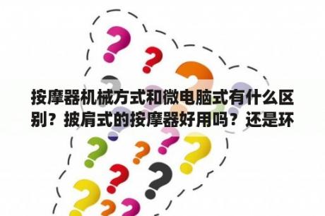 按摩器机械方式和微电脑式有什么区别？披肩式的按摩器好用吗？还是环抱式3D的好用？