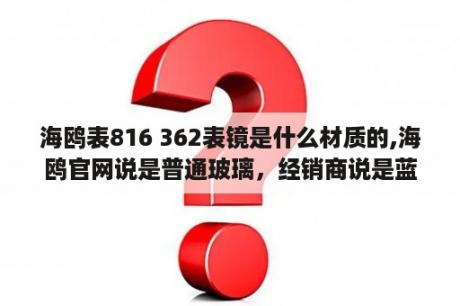 海鸥表816 362表镜是什么材质的,海鸥官网说是普通玻璃，经销商说是蓝宝石，到底是什么？蓝宝石燃气灶维修官网？