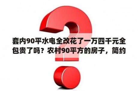 套内90平水电全改花了一万四千元全包贵了吗？农村90平方的房子，简约装修大概需要多少预算？