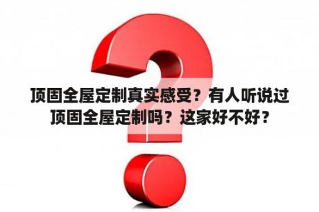 顶固全屋定制真实感受？有人听说过顶固全屋定制吗？这家好不好？