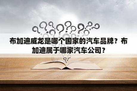 布加迪威龙是哪个国家的汽车品牌？布加迪属于哪家汽车公司？