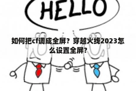 如何把cf调成全屏？穿越火线2023怎么设置全屏？