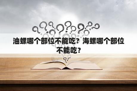 油螺哪个部位不能吃？海螺哪个部位不能吃？