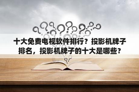 十大免费电视软件排行？投影机牌子排名，投影机牌子的十大是哪些？