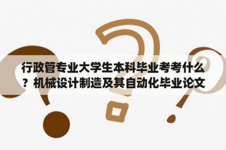 行政管专业大学生本科毕业考考什么？机械设计制造及其自动化毕业论文要怎么降低重复率？