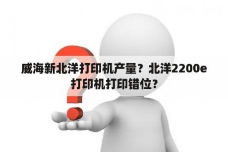 威海新北洋打印机产量？北洋2200e打印机打印错位？