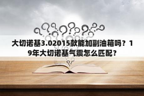 大切诺基3.02015款能加副油箱吗？19年大切诺基气震怎么匹配？