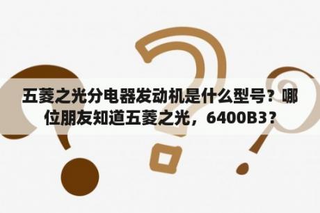 五菱之光分电器发动机是什么型号？哪位朋友知道五菱之光，6400B3？