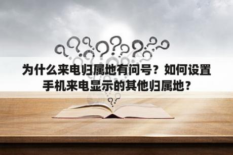 为什么来电归属地有问号？如何设置手机来电显示的其他归属地？