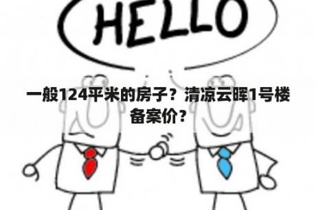 一般124平米的房子？清凉云晖1号楼备案价？