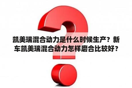 凯美瑞混合动力是什么时候生产？新车凯美瑞混合动力怎样磨合比较好？