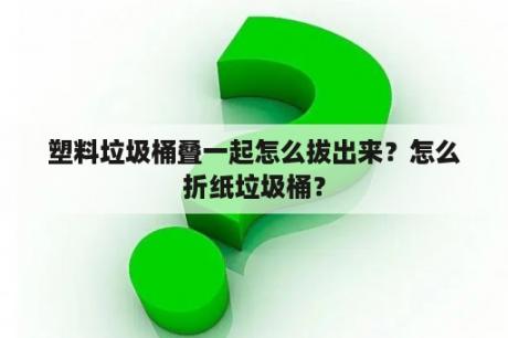 塑料垃圾桶叠一起怎么拔出来？怎么折纸垃圾桶？