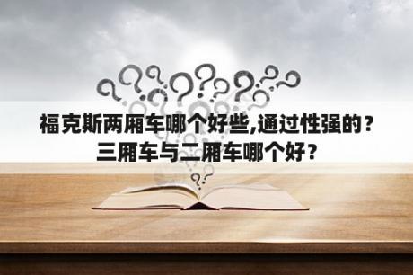 福克斯两厢车哪个好些,通过性强的？三厢车与二厢车哪个好？