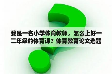 我是一名小学体育教师，怎么上好一二年级的体育课？体育教育论文选题方向？