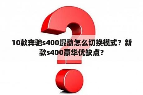 10款奔驰s400混动怎么切换模式？新款s400豪华优缺点？