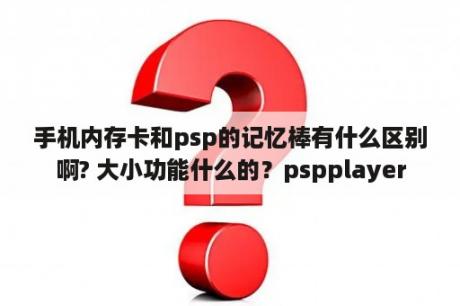 手机内存卡和psp的记忆棒有什么区别啊? 大小功能什么的？pspplayer