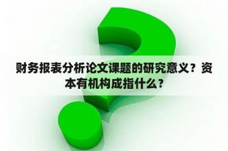 财务报表分析论文课题的研究意义？资本有机构成指什么？