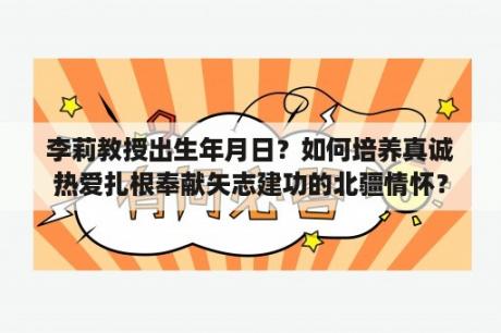 李莉教授出生年月日？如何培养真诚热爱扎根奉献矢志建功的北疆情怀？