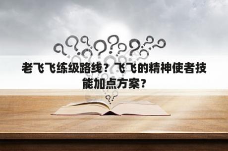 老飞飞练级路线？飞飞的精神使者技能加点方案？