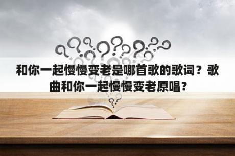 和你一起慢慢变老是哪首歌的歌词？歌曲和你一起慢慢变老原唱？