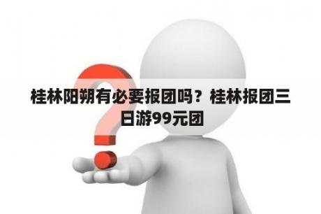 桂林阳朔有必要报团吗？桂林报团三日游99元团