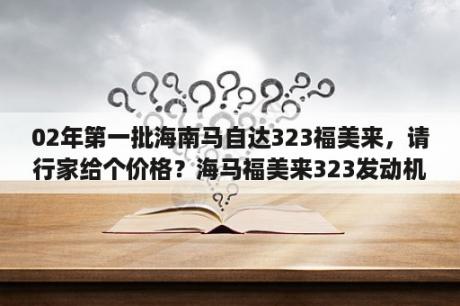 02年第一批海南马自达323福美来，请行家给个价格？海马福美来323发动机是合资的吗？