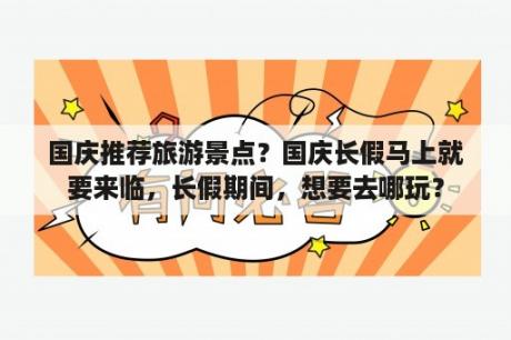 国庆推荐旅游景点？国庆长假马上就要来临，长假期间，想要去哪玩？