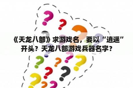 《天龙八部》求游戏名，要以“逍遥”开头？天龙八部游戏兵器名字？