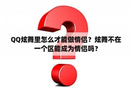 QQ炫舞里怎么才能做情侣？炫舞不在一个区能成为情侣吗？