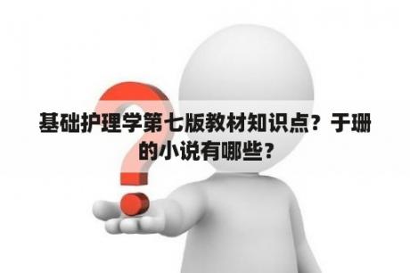 基础护理学第七版教材知识点？于珊的小说有哪些？