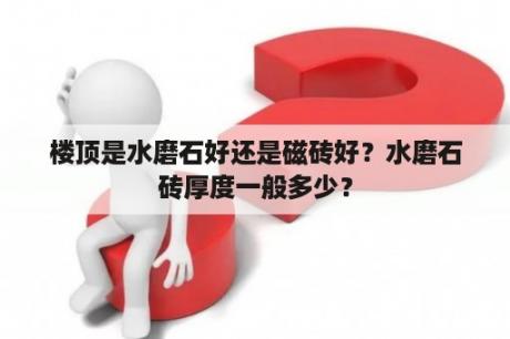 楼顶是水磨石好还是磁砖好？水磨石砖厚度一般多少？