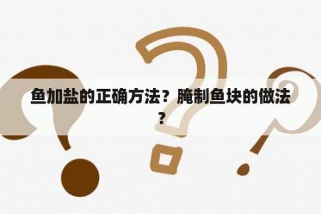 鱼加盐的正确方法？腌制鱼块的做法？