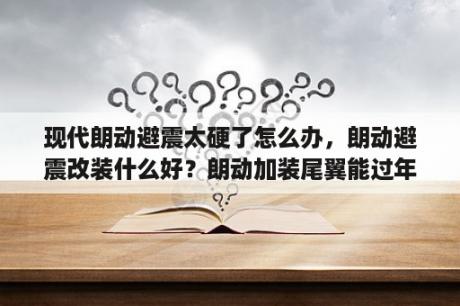 现代朗动避震太硬了怎么办，朗动避震改装什么好？朗动加装尾翼能过年检么？